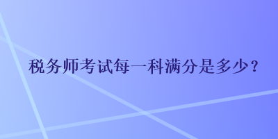 稅務(wù)師考試每一科滿分是多少？