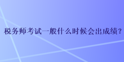 稅務(wù)師考試一般什么時候會出成績？