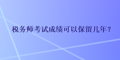 稅務(wù)師考試成績可以保留幾年？