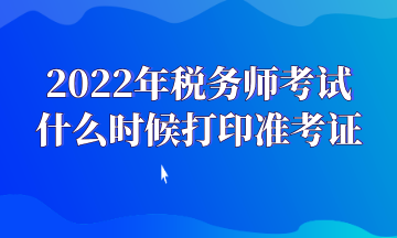 2022年稅務(wù)師考試 什么時(shí)候打印準(zhǔn)考證