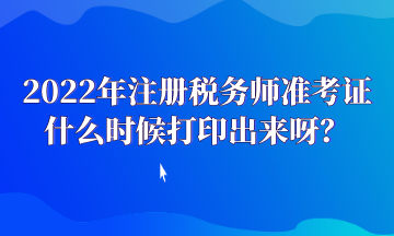 2022年注冊稅務(wù)師準(zhǔn)考證什么時候打印出來呀？