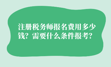 注冊(cè)稅務(wù)師報(bào)名費(fèi)用多少錢？需要什么條件報(bào)考？