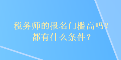 稅務(wù)師的報(bào)名門檻高嗎？都有什么條件？