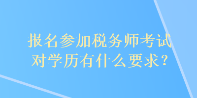 報名參加稅務師考試對學歷有什么要求？