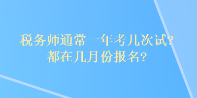 稅務(wù)師通常一年考幾次試？都在幾月份報名？