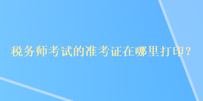 稅務(wù)師考試的準考證在哪里打??？