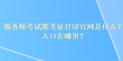 稅務(wù)師考試準(zhǔn)考證打印官網(wǎng)是什么？入口在哪里？