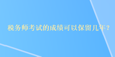 稅務(wù)師考試的成績可以保留幾年？