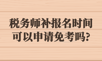 稅務(wù)師補(bǔ)報(bào)名時(shí)間可以申請(qǐng)免考嗎_