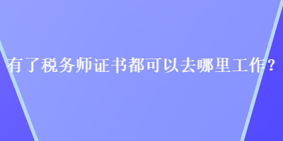 有了稅務(wù)師證書都可以去哪里工作？