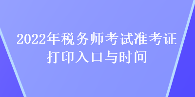 2022年稅務(wù)師考試準(zhǔn)考證打印入口與時(shí)間