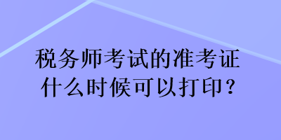 稅務(wù)師考試的準(zhǔn)考證什么時候可以打?。? suffix=