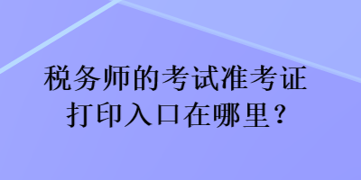 稅務(wù)師的考試準(zhǔn)考證打印入口在哪里？