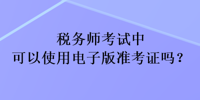 稅務(wù)師考試中可以使用電子版準(zhǔn)考證嗎？