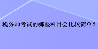 稅務(wù)師考試的哪些科目會(huì)比較簡(jiǎn)單？