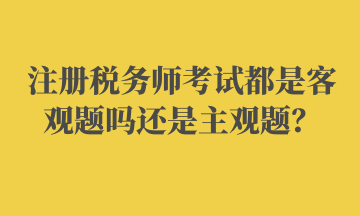 注冊(cè)稅務(wù)師考試都是客觀題嗎還是主觀題？