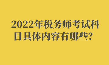 2022年稅務(wù)師考試科目具體內(nèi)容有哪些？