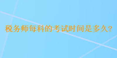 稅務(wù)師每科的考試時(shí)間是多久？