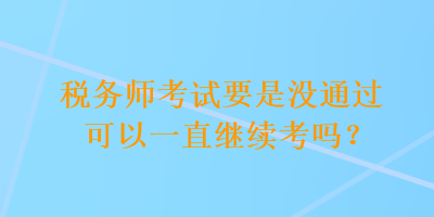 稅務(wù)師考試要是沒通過可以一直繼續(xù)考嗎？