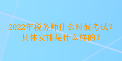 2022年稅務(wù)師什么時候考試？具體安排是什么樣的？