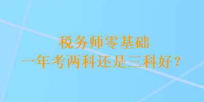 稅務(wù)師零基礎(chǔ)一年考兩科還是三科好？