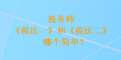 稅務(wù)師《稅法一》和《稅法二》哪個(gè)簡(jiǎn)單？