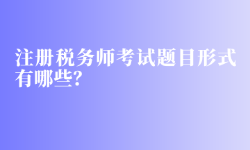 注冊(cè)稅務(wù)師考試題目形式有哪些？