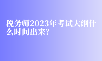 稅務(wù)師2023年考試大綱什么時間出來？