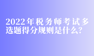 2022年稅務師考試多選題得分規(guī)則是什么？