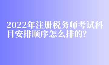 2022年注冊稅務(wù)師考試科目安排順序怎么排的？