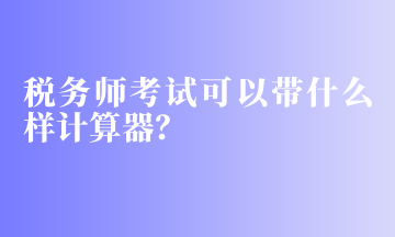 稅務(wù)師考試可以帶什么樣計算器？