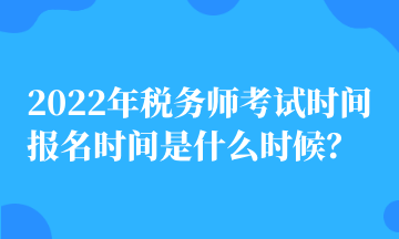 2022年稅務(wù)師考試時(shí)間 報(bào)名時(shí)間是什么時(shí)候？