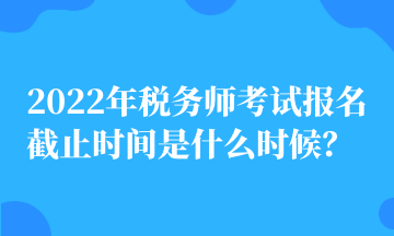 2022年稅務(wù)師考試報名截止時間是什么時候？