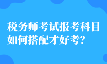 稅務(wù)師考試報考科目如何搭配才好考？