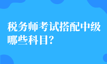 稅務(wù)師考試搭配中級哪些科目？