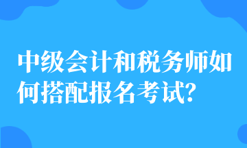 中級(jí)會(huì)計(jì)和稅務(wù)師如何搭配報(bào)名考試？