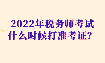 2022年稅務(wù)師考試什么時(shí)候打準(zhǔn)考證？