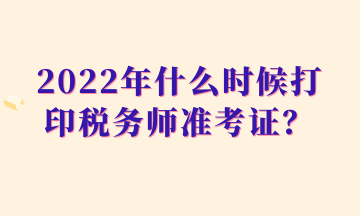 2022年什么時候打印稅務(wù)師準(zhǔn)考證？