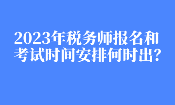 2023年稅務(wù)師報(bào)名和考試時(shí)間安排何時(shí)出？