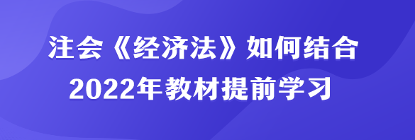 注會《經(jīng)濟法》如何結(jié)合2022年教材提前學習