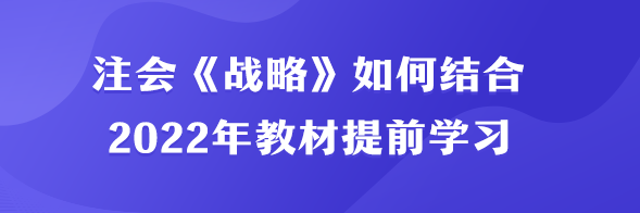 注會《戰(zhàn)略》如何結(jié)合2022年教材提前學(xué)習(xí)？