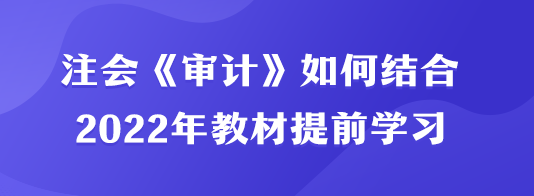 注會《審計》如何結(jié)合2022年教材提前學(xué)習(xí)？