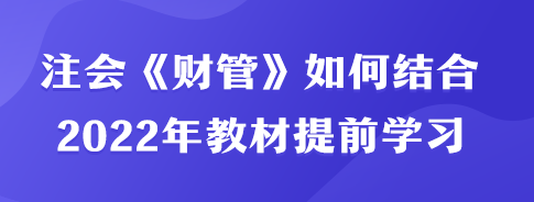 注會(huì)《財(cái)管》如何結(jié)合2022年教材內(nèi)容提前學(xué)習(xí)？