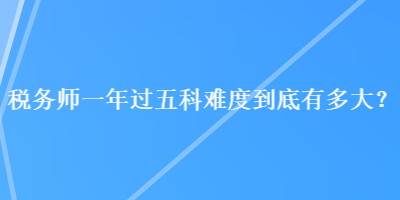 稅務(wù)師一年過五科難度到底有多大？