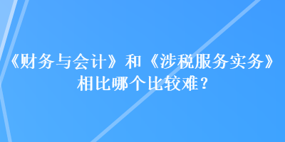 《財務(wù)與會計》和《涉稅服務(wù)實務(wù)》相比哪個比較難？