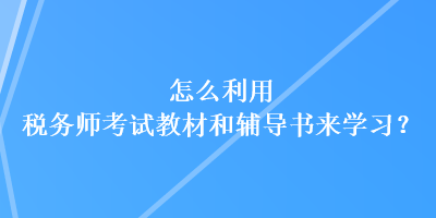 怎么利用稅務(wù)師考試教材和輔導書來學習？