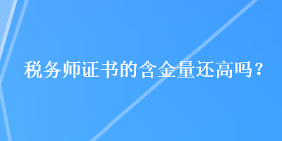 稅務(wù)師證書的含金量還高嗎？