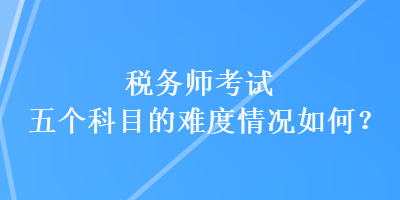 稅務(wù)師考試五個(gè)科目的難度情況如何？