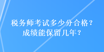 稅務(wù)師考試多少分合格？成績能保留幾年？