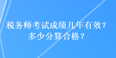 稅務(wù)師考試成績幾年有效？多少分算合格？